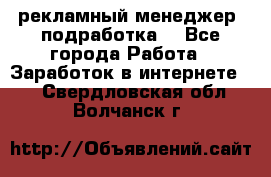 рекламный менеджер (подработка) - Все города Работа » Заработок в интернете   . Свердловская обл.,Волчанск г.
